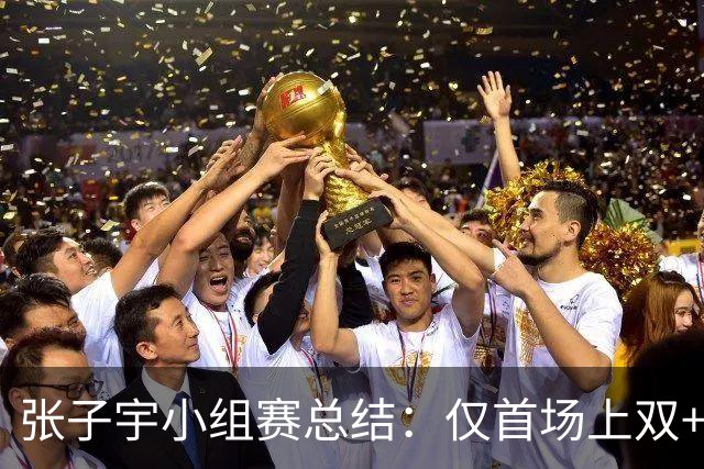 张子宇小组赛总结：仅首场上双+后两场3分与8分 稳定性成难题