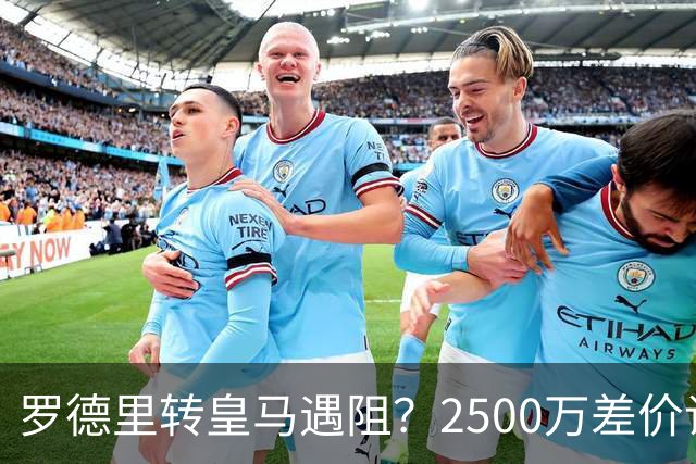 罗德里转皇马遇阻？2500万差价谈不拢最近皇马的夏窗动静不小，最抓眼球的就是挖曼城中场罗德里这事儿