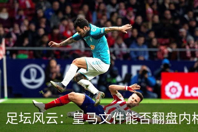 足坛风云：皇马文件能否翻盘内格雷拉案？