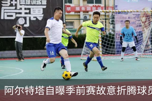 阿尔特塔自曝季前赛故意折腾球员：延误吃饭、少放床