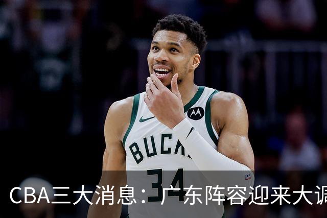 CBA三大消息：广东阵容迎来大调整，徐杰敲定顶薪续约，深圳男篮向张皓嘉抛出报价
